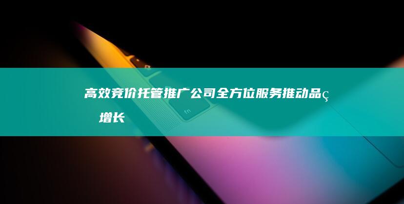 高效竞价托管推广公司：全方位服务推动品牌增长